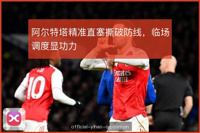 阿尔特塔精准直塞撕破防线，临场调度显功力